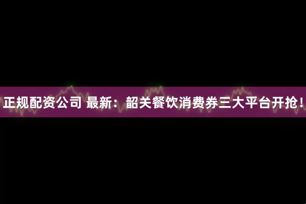 正规配资公司 最新：韶关餐饮消费券三大平台开抢！