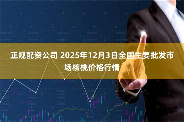 正规配资公司 2025年12月3日全国主要批发市场核桃价格行情