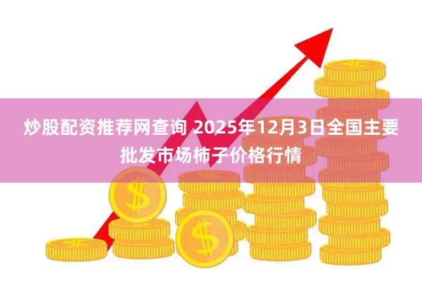 炒股配资推荐网查询 2025年12月3日全国主要批发市场柿子价格行情