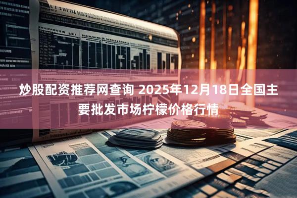 炒股配资推荐网查询 2025年12月18日全国主要批发市场柠檬价格行情