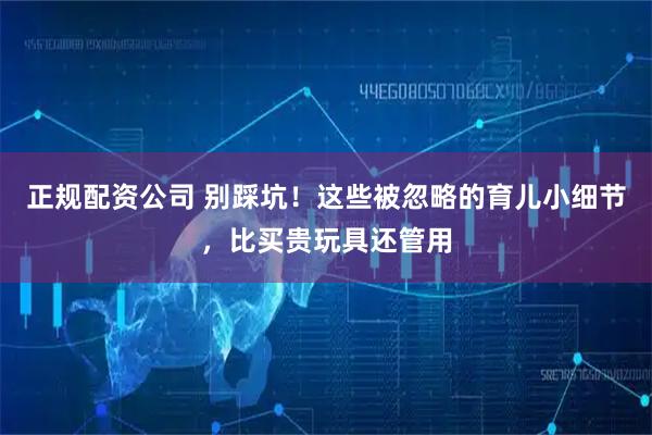 正规配资公司 别踩坑！这些被忽略的育儿小细节，比买贵玩具还管用