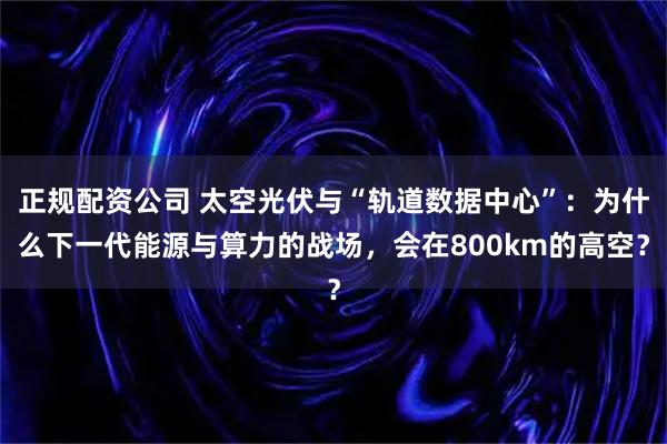 正规配资公司 太空光伏与“轨道数据中心”：为什么下一代能源与算力的战场，会在800km的高空？