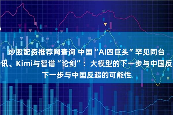 炒股配资推荐网查询 中国“AI四巨头”罕见同台，阿里、腾讯、Kimi与智谱“论剑”：大模型的下一步与中国反超的可能性