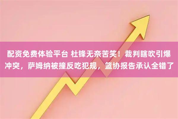 配资免费体验平台 杜锋无奈苦笑！裁判瞎吹引爆冲突，萨姆纳被撞反吃犯规，篮协报告承认全错了