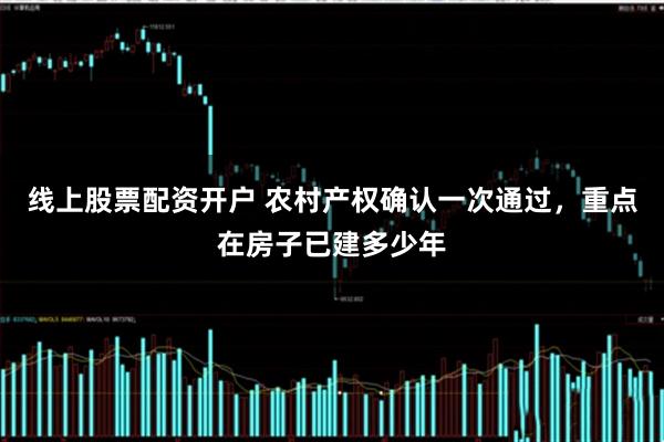 线上股票配资开户 农村产权确认一次通过，重点在房子已建多少年