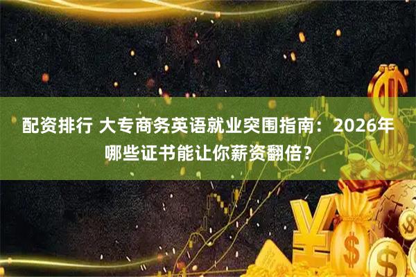 配资排行 大专商务英语就业突围指南：2026年哪些证书能让你薪资翻倍？
