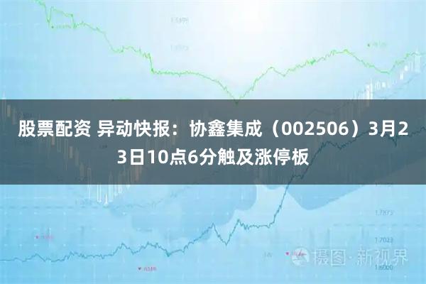 股票配资 异动快报：协鑫集成（002506）3月23日10点6分触及涨停板