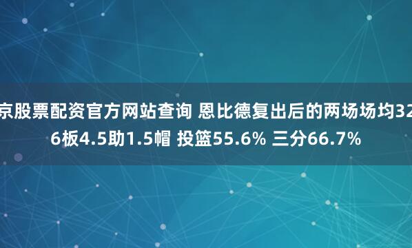 北京股票配资官方网站查询 恩比德复出后的两场场均32分6板4.5助1.5帽 投篮55.6% 三分66.7%