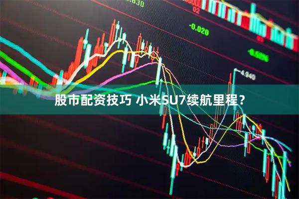 股市配资技巧 小米SU7续航里程？