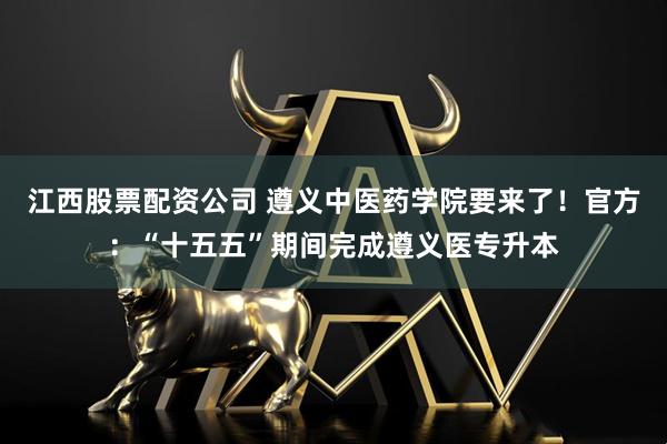 江西股票配资公司 遵义中医药学院要来了！官方：“十五五”期间完成遵义医专升本