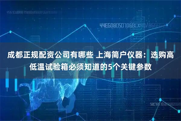 成都正规配资公司有哪些 上海简户仪器:选购高低温试验箱必须知道的5个关键参数