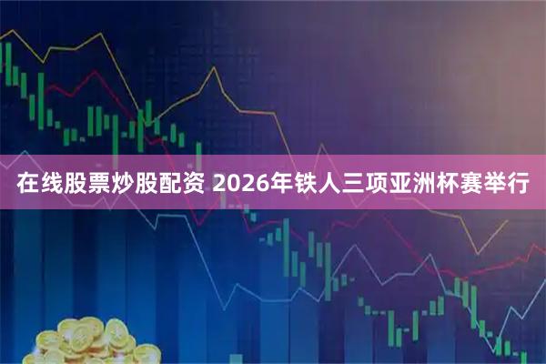 在线股票炒股配资 2026年铁人三项亚洲杯赛举行