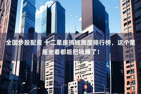 全国炒股配资 十二星座搞钱难度排行榜，这个星座坐着都能把钱赚了！