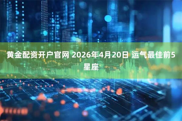 黄金配资开户官网 2026年4月20日 运气最佳前5星座