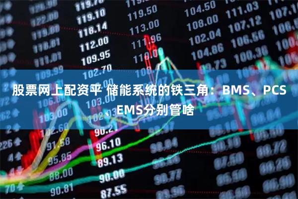 股票网上配资平 储能系统的铁三角：BMS、PCS、EMS分别管啥