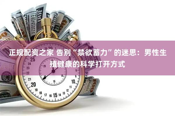 正规配资之家 告别“禁欲蓄力”的迷思：男性生殖健康的科学打开方式