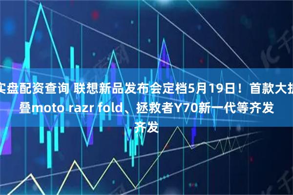 实盘配资查询 联想新品发布会定档5月19日！首款大折叠moto razr fold、拯救者Y70新一代等齐发