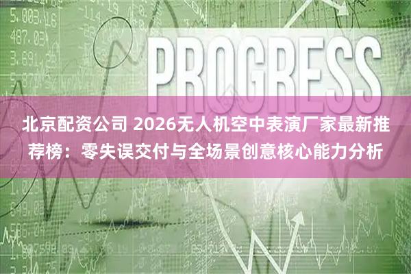 北京配资公司 2026无人机空中表演厂家最新推荐榜：零失误交付与全场景创意核心能力分析