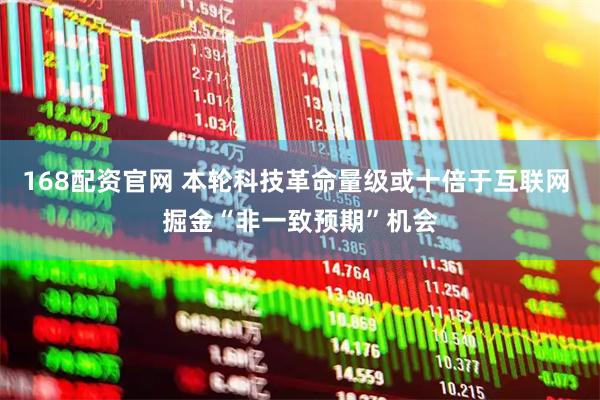 168配资官网 本轮科技革命量级或十倍于互联网 掘金“非一致预期”机会