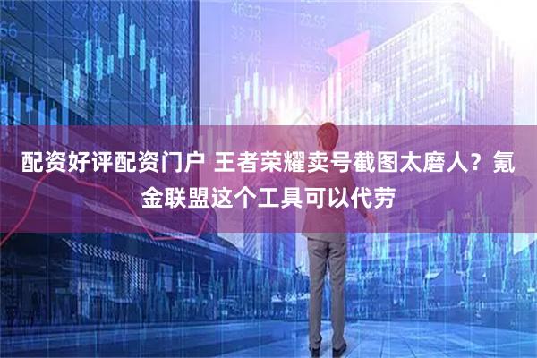 配资好评配资门户 王者荣耀卖号截图太磨人？氪金联盟这个工具可以代劳
