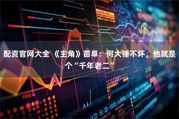 配资官网大全 《主角》苗阜:何大锤不坏,他就是个“千年老二”