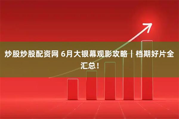 炒股炒股配资网 6月大银幕观影攻略|档期好片全汇总!