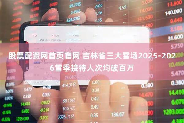 股票配资网首页官网 吉林省三大雪场2025-2026雪季接待人次均破百万