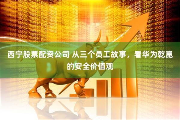 西宁股票配资公司 从三个员工故事，看华为乾崑的安全价值观