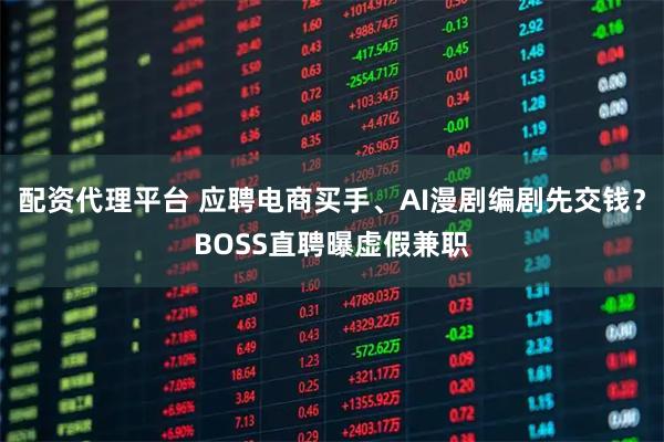 配资代理平台 应聘电商买手、AI漫剧编剧先交钱？BOSS直聘曝虚假兼职