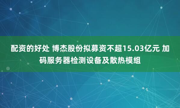 配资的好处 博杰股份拟募资不超15.03亿元 加码服务器检测设备及散热模组