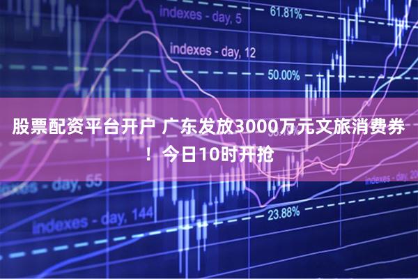 股票配资平台开户 广东发放3000万元文旅消费券！今日10时开抢