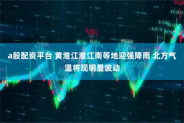 a股配资平台 黄淮江淮江南等地迎强降雨 北方气温将现明显波动