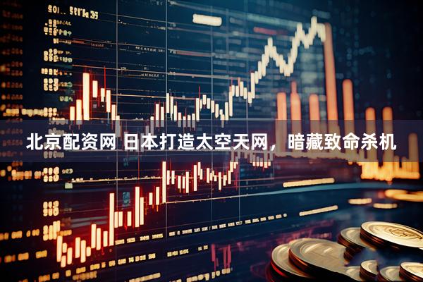 北京配资网 日本打造太空天网，暗藏致命杀机