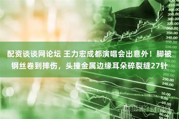 配资谈谈网论坛 王力宏成都演唱会出意外！脚被钢丝卷到摔伤，头撞金属边缘耳朵碎裂缝27针