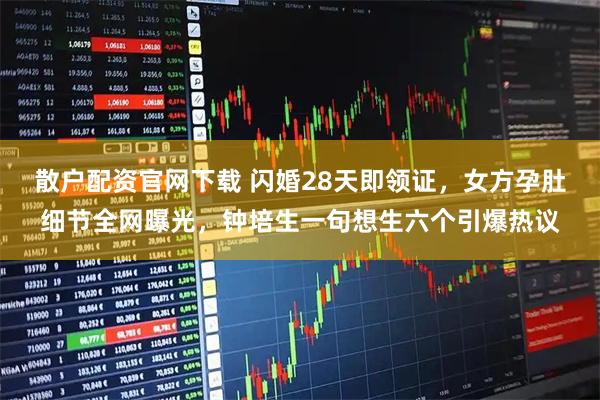 散户配资官网下载 闪婚28天即领证,女方孕肚细节全网曝光,钟培生一句想生六个引爆热议