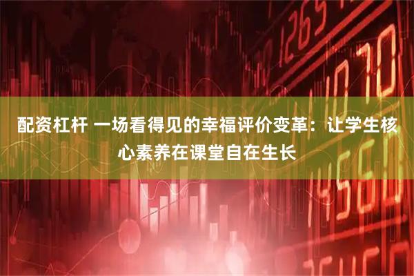 配资杠杆 一场看得见的幸福评价变革：让学生核心素养在课堂自在生长