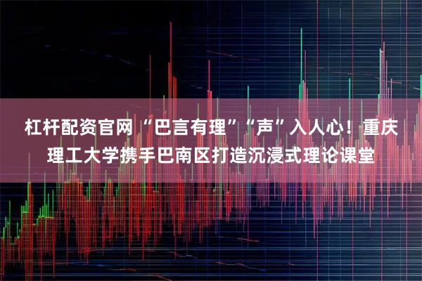 杠杆配资官网 “巴言有理”“声”入人心!重庆理工大学携手巴南区打造沉浸式理论课堂