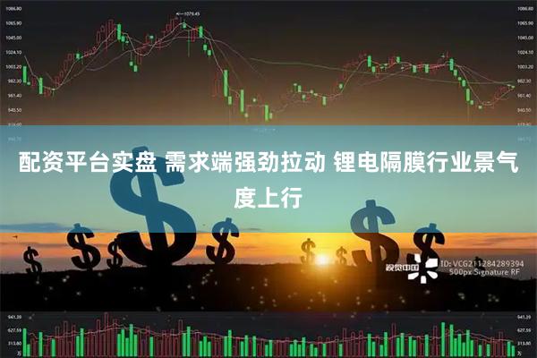 配资平台实盘 需求端强劲拉动 锂电隔膜行业景气度上行