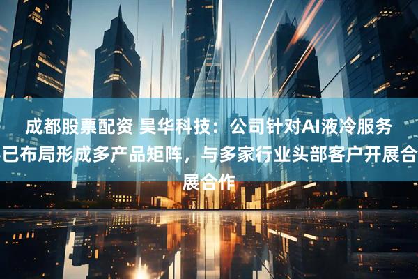成都股票配资 昊华科技：公司针对AI液冷服务器已布局形成多产品矩阵，与多家行业头部客户开展合作