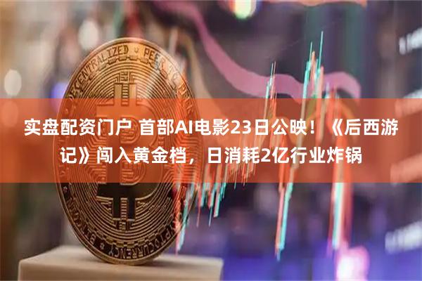 实盘配资门户 首部AI电影23日公映！《后西游记》闯入黄金档，日消耗2亿行业炸锅